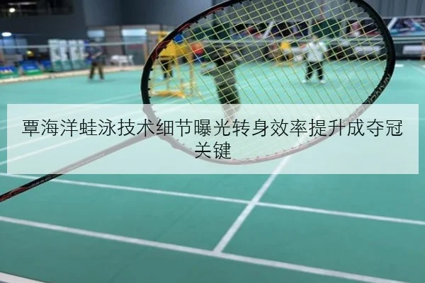 覃海洋蛙泳技术细节曝光转身效率提升成夺冠关键