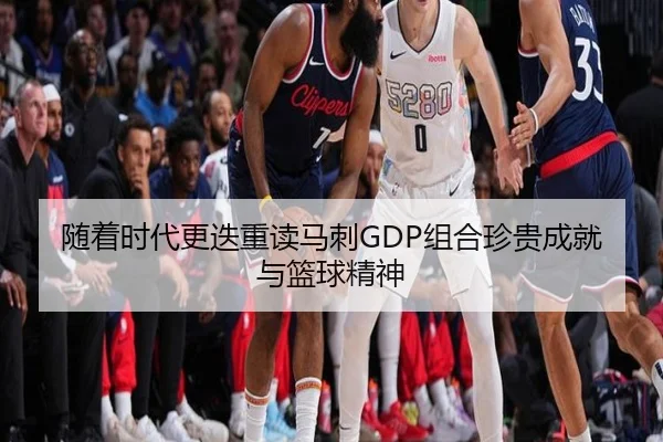 随着时代更迭重读马刺GDP组合珍贵成就与篮球精神